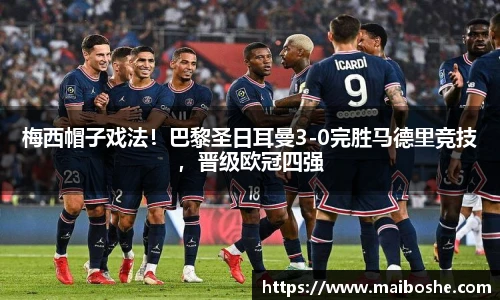 梅西帽子戏法！巴黎圣日耳曼3-0完胜马德里竞技，晋级欧冠四强