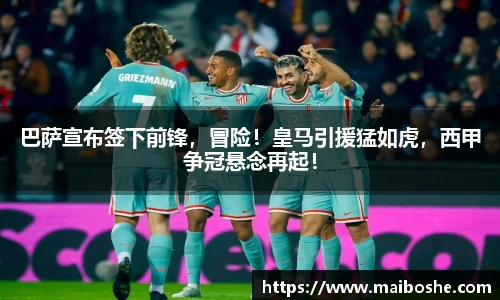 巴萨宣布签下前锋，冒险！皇马引援猛如虎，西甲争冠悬念再起！