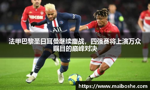 法甲巴黎圣日耳曼继续鏖战，四强赛将上演万众瞩目的巅峰对决