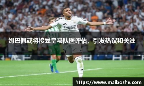 姆巴佩或将接受皇马队医评估，引发热议和关注