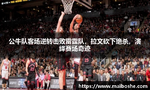 公牛队客场逆转击败雷霆队，拉文砍下绝杀，演绎赛场奇迹