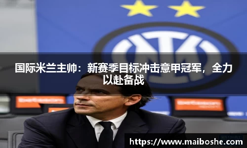 国际米兰主帅：新赛季目标冲击意甲冠军，全力以赴备战