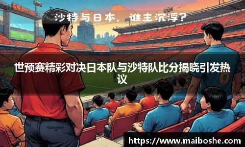 世预赛精彩对决日本队与沙特队比分揭晓引发热议