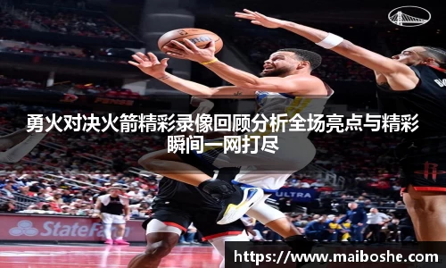 勇火对决火箭精彩录像回顾分析全场亮点与精彩瞬间一网打尽