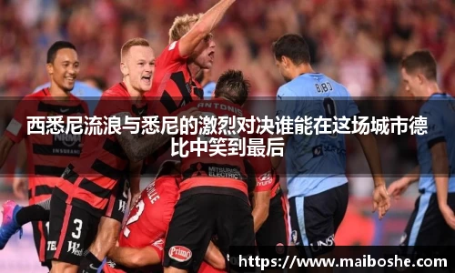 西悉尼流浪与悉尼的激烈对决谁能在这场城市德比中笑到最后