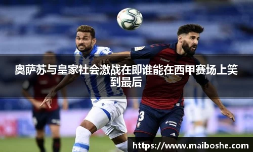奥萨苏与皇家社会激战在即谁能在西甲赛场上笑到最后