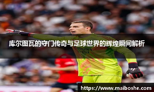 库尔图瓦的守门传奇与足球世界的辉煌瞬间解析