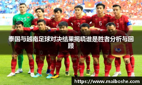 泰国与越南足球对决结果揭晓谁是胜者分析与回顾