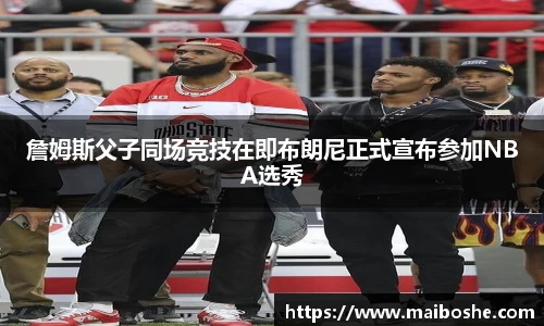 詹姆斯父子同场竞技在即布朗尼正式宣布参加NBA选秀