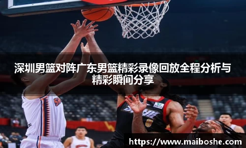 深圳男篮对阵广东男篮精彩录像回放全程分析与精彩瞬间分享
